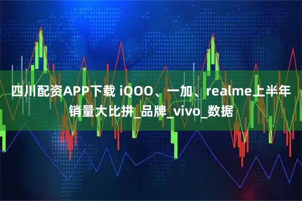 四川配资APP下载 iQOO、一加、realme上半年销量大比拼_品牌_vivo_数据