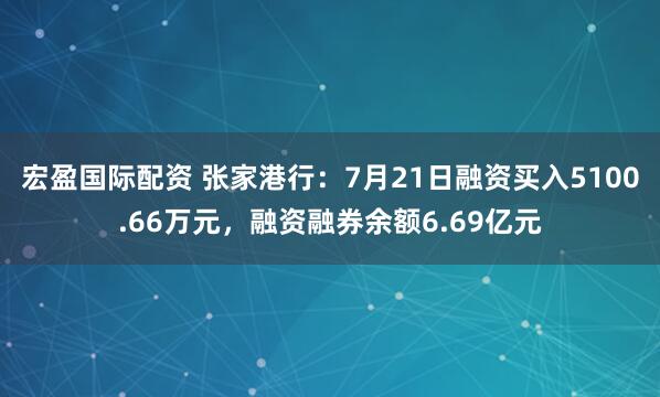 宏盈国际配资 张家港行：7月21日融资买入5100.66万元，融资融券余额6.69亿元