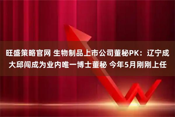 旺盛策略官网 生物制品上市公司董秘PK：辽宁成大邱闯成为业内唯一博士董秘 今年5月刚刚上任