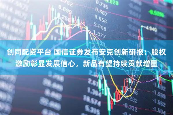 创同配资平台 国信证券发布安克创新研报：股权激励彰显发展信心，新品有望持续贡献增量