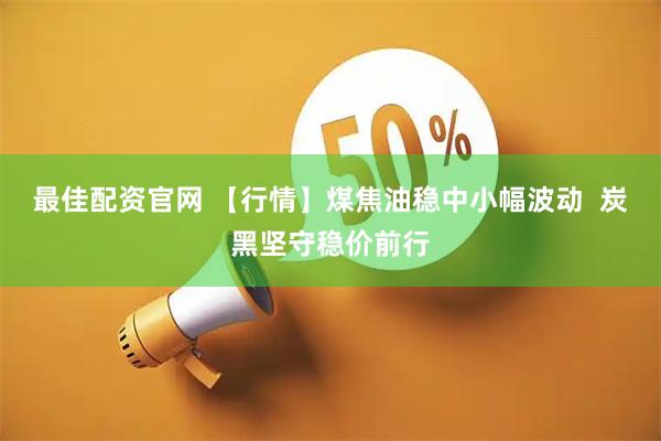 最佳配资官网 【行情】煤焦油稳中小幅波动  炭黑坚守稳价前行
