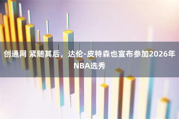 创通网 紧随其后，达伦-皮特森也宣布参加2026年NBA选秀